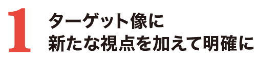 1.ターゲット像に新たな視点を加えて明確に